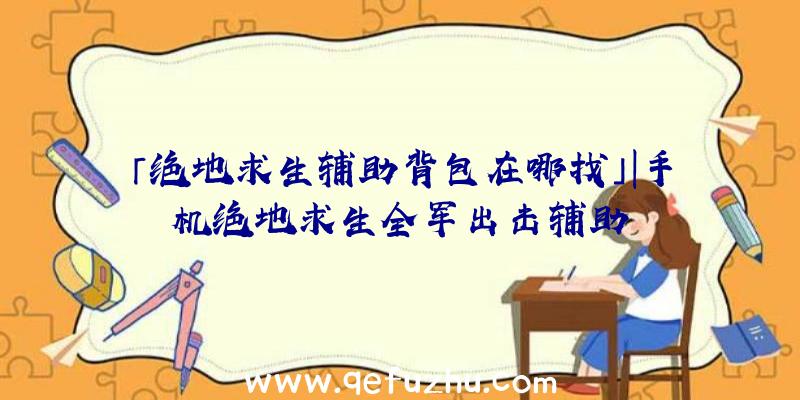 「绝地求生辅助背包在哪找」|手机绝地求生全军出击辅助